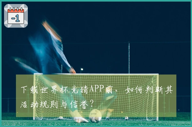 下载世界杯竞猜APP前，如何判断其活动规则与信誉？