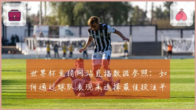 世界杯竞猜网站直播数据参照：如何通过球队表现来选择最佳投注平台