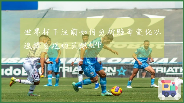 世界杯下注前如何分析赔率变化以选择合适的买球APP
