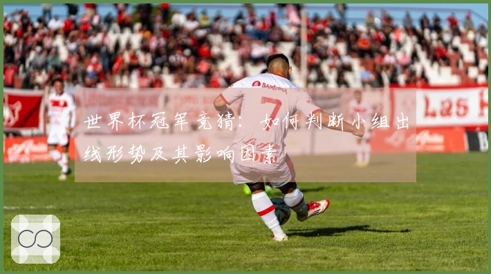 世界杯冠军竞猜：如何判断小组出线形势及其影响因素
