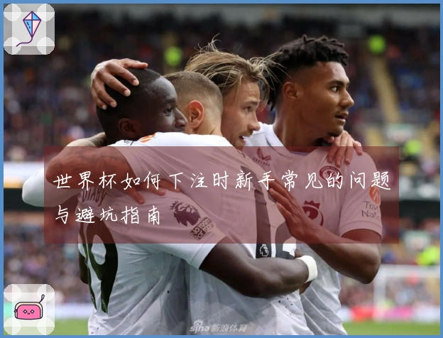 世界杯如何下注时新手常见的问题与避坑指南