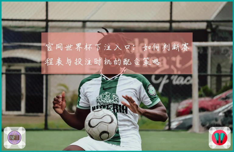 官网世界杯下注入口：如何判断赛程表与投注时机的配合策略