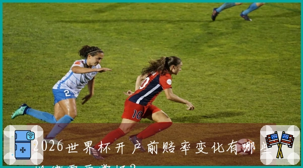 2026世界杯开户前赔率变化有哪些规律需要掌握？