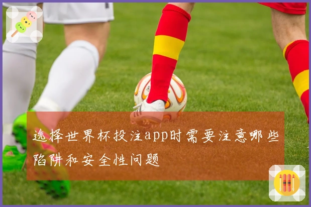选择世界杯投注app时需要注意哪些陷阱和安全性问题