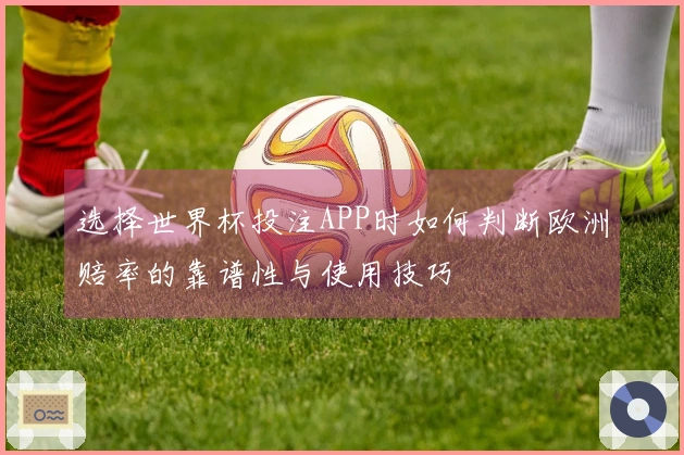 选择世界杯投注APP时如何判断欧洲赔率的靠谱性与使用技巧