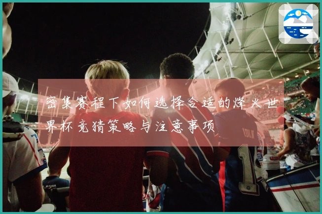 密集赛程下如何选择合适的烽火世界杯竞猜策略与注意事项