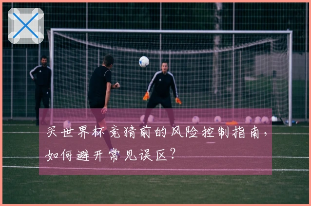 买世界杯竞猜前的风险控制指南，如何避开常见误区？