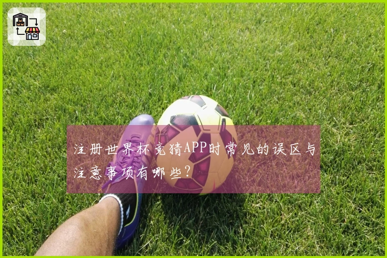 注册世界杯竞猜APP时常见的误区与注意事项有哪些？