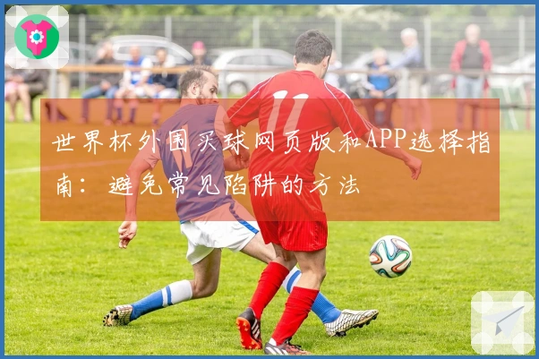 世界杯外围买球网页版和APP选择指南：避免常见陷阱的方法