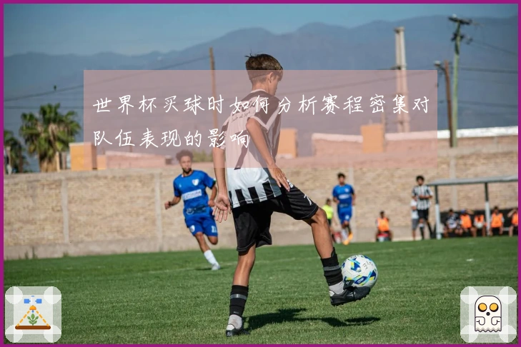 世界杯买球时如何分析赛程密集对队伍表现的影响