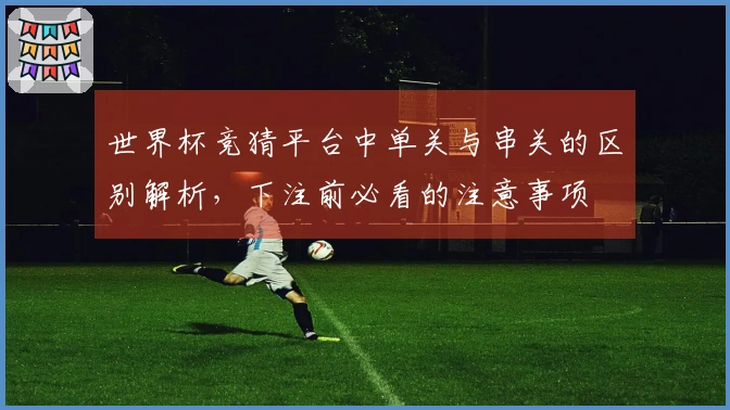 世界杯竞猜平台中单关与串关的区别解析，下注前必看的注意事项