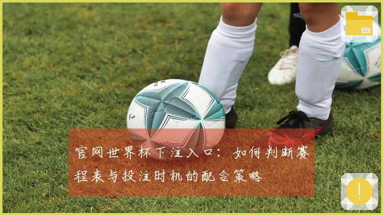 官网世界杯下注入口：如何判断赛程表与投注时机的配合策略
