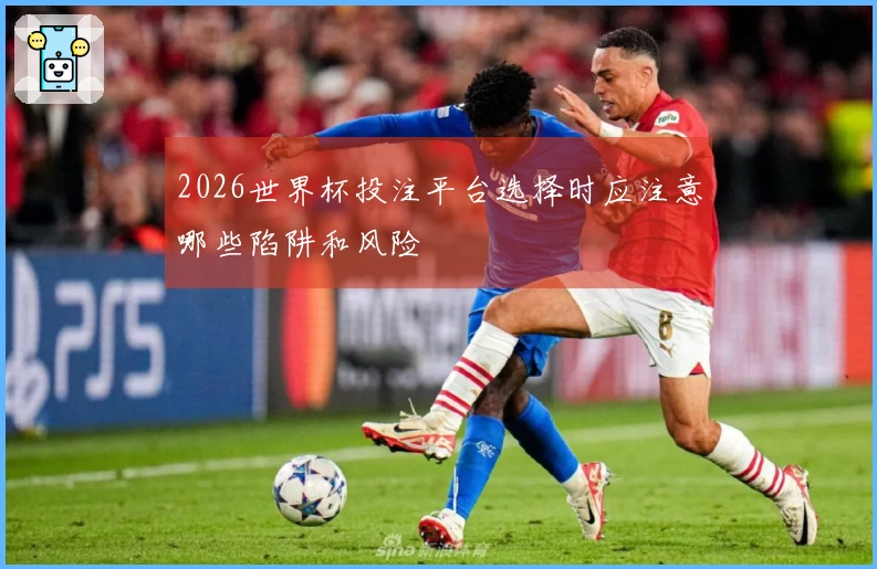 2026世界杯投注平台选择时应注意哪些陷阱和风险