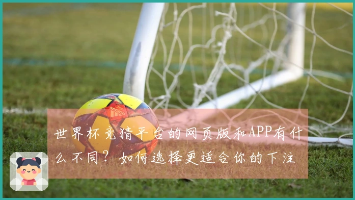 世界杯竞猜平台的网页版和APP有什么不同？如何选择更适合你的下注方式