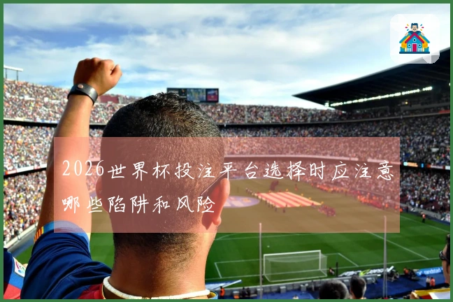 2026世界杯投注平台选择时应注意哪些陷阱和风险