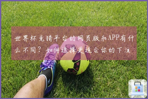 世界杯竞猜平台的网页版和APP有什么不同？如何选择更适合你的下注方式