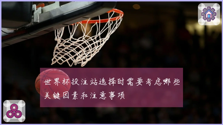 世界杯投注站选择时需要考虑哪些关键因素和注意事项
