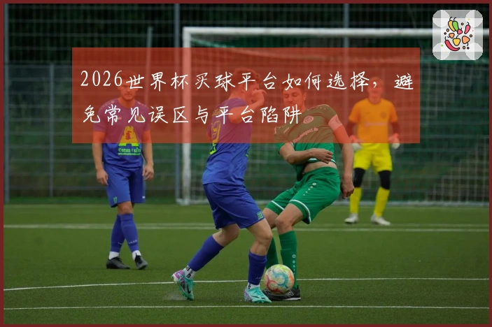 2026世界杯买球平台如何选择，避免常见误区与平台陷阱