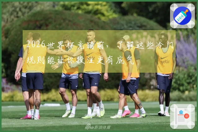 2026世界杯竞猜前，了解这些冷门规则能让你投注更有底气