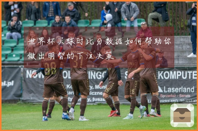 世界杯买球时比分数据如何帮助你做出明智的下注决策
