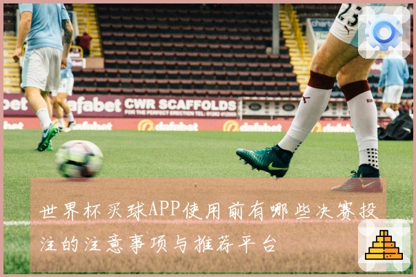 世界杯买球APP使用前有哪些决赛投注的注意事项与推荐平台