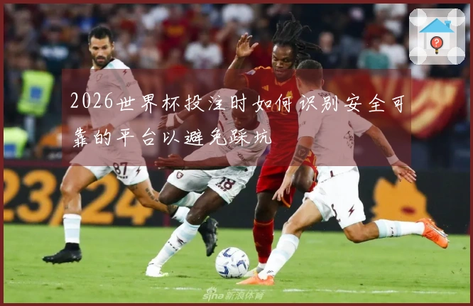 2026世界杯投注时如何识别安全可靠的平台以避免踩坑