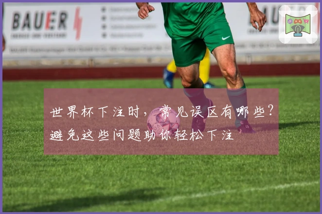 世界杯下注时，常见误区有哪些？避免这些问题助你轻松下注