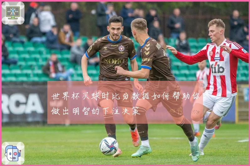 世界杯买球时比分数据如何帮助你做出明智的下注决策