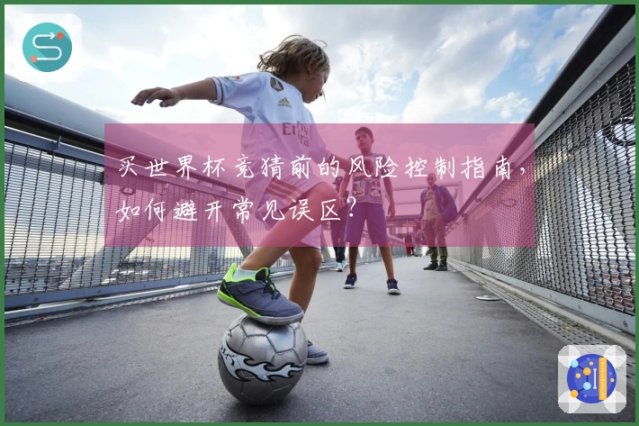 买世界杯竞猜前的风险控制指南，如何避开常见误区？