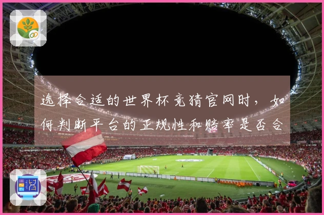 选择合适的世界杯竞猜官网时，如何判断平台的正规性和赔率是否合理？