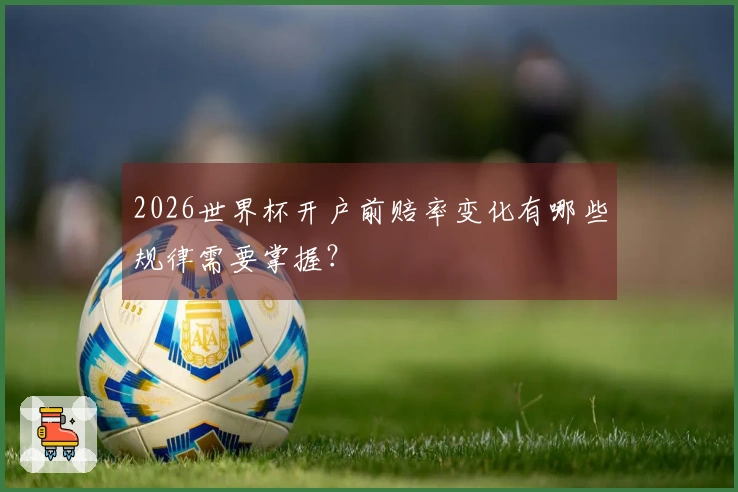 2026世界杯开户前赔率变化有哪些规律需要掌握？